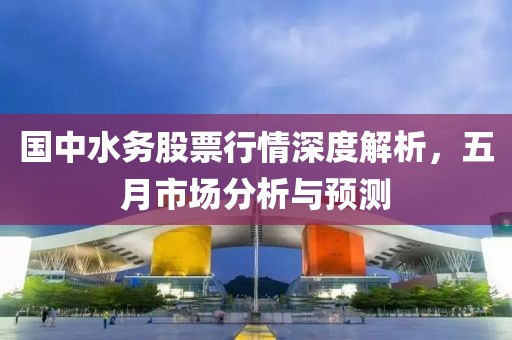 国中水务股票行情深度解析，五月市场分析与预测