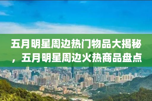 五月明星周边热门物品大揭秘，五月明星周边火热商品盘点