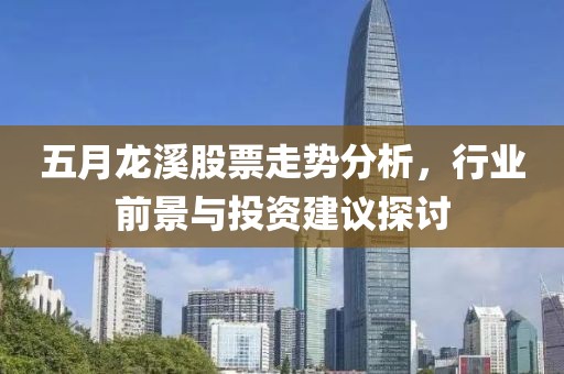 五月龙溪股票走势分析，行业前景与投资建议探讨