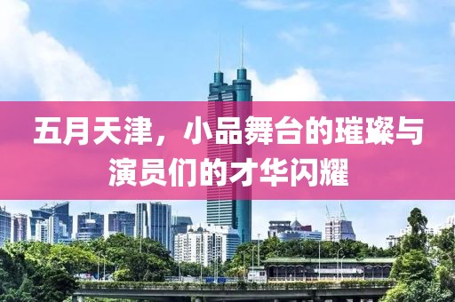 五月天津，小品舞台的璀璨与演员们的才华闪耀