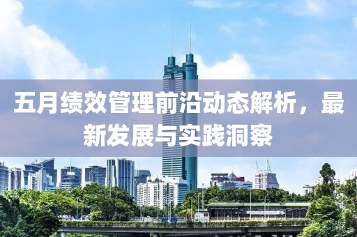 五月绩效管理前沿动态解析，最新发展与实践洞察
