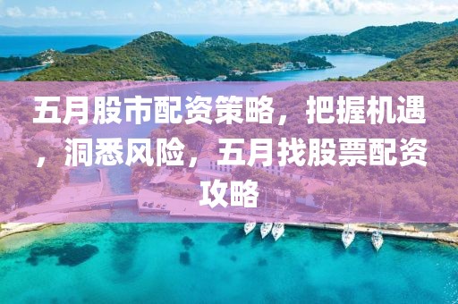 五月股市配资策略，把握机遇，洞悉风险，五月找股票配资攻略