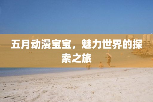 五月动漫宝宝，魅力世界的探索之旅