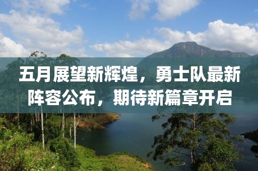 五月展望新辉煌，勇士队最新阵容公布，期待新篇章开启