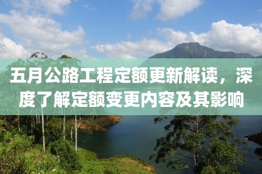 五月公路工程定额更新解读，深度了解定额变更内容及其影响