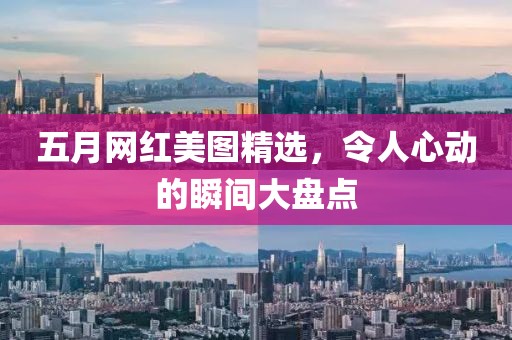 五月网红美图精选，令人心动的瞬间大盘点