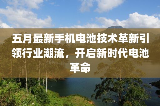 五月最新手机电池技术革新引领行业潮流，开启新时代电池革命