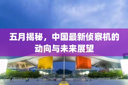 五月揭秘，中国最新侦察机的动向与未来展望