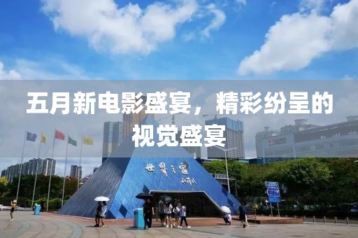 五月新电影盛宴，精彩纷呈的视觉盛宴