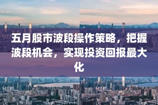 五月股市波段操作策略，把握波段机会，实现投资回报最大化