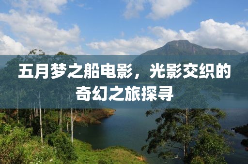 五月梦之船电影，光影交织的奇幻之旅探寻