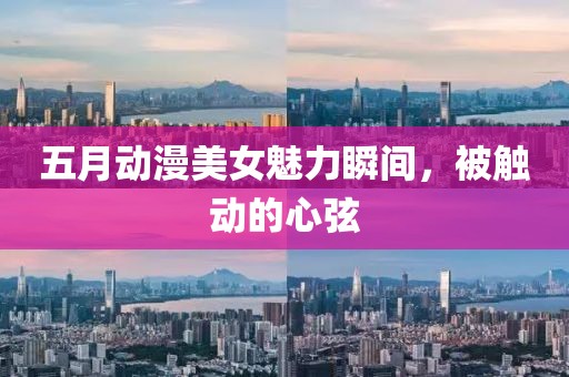 五月动漫美女魅力瞬间，被触动的心弦