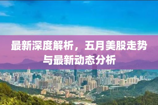最新深度解析，五月美股走势与最新动态分析