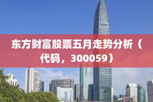东方财富股票五月走势分析（代码，300059）