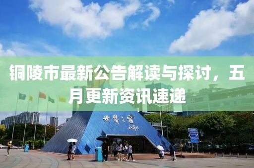 铜陵市最新公告解读与探讨，五月更新资讯速递