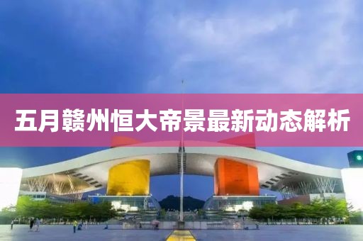五月赣州恒大帝景最新动态解析