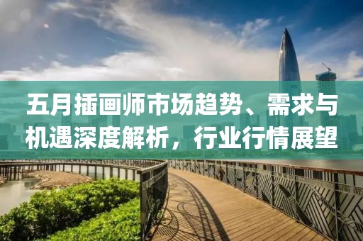 五月插画师市场趋势、需求与机遇深度解析，行业行情展望