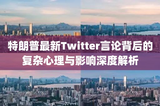 特朗普最新Twitter言论背后的复杂心理与影响深度解析