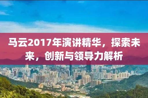 马云2017年演讲精华，探索未来，创新与领导力解析