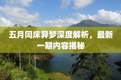 五月同床异梦深度解析，最新一期内容揭秘