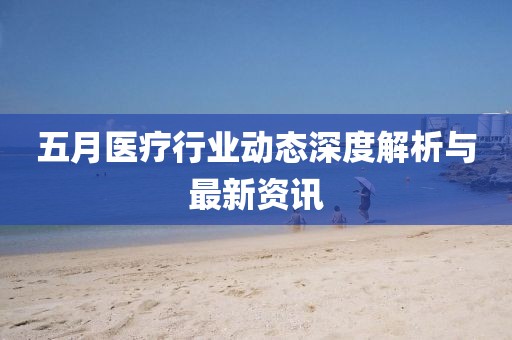 五月医疗行业动态深度解析与最新资讯