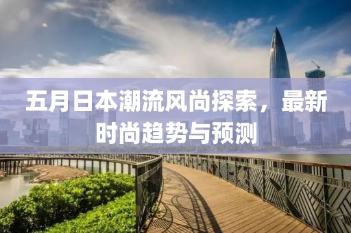 五月日本潮流风尚探索，最新时尚趋势与预测