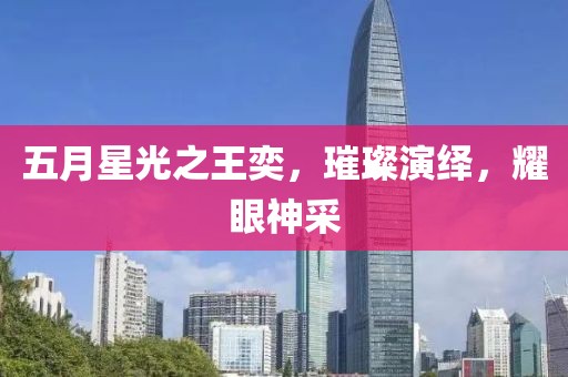 五月星光之王奕，璀璨演绎，耀眼神采