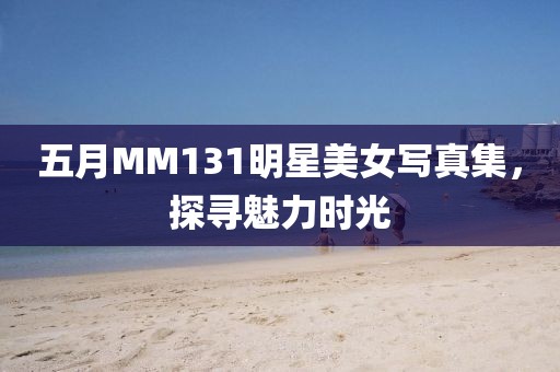 五月MM131明星美女写真集，探寻魅力时光