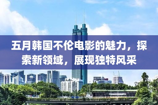 五月韩国不伦电影的魅力，探索新领域，展现独特风采