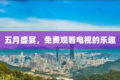 五月盛宴，免费观看电视的乐趣
