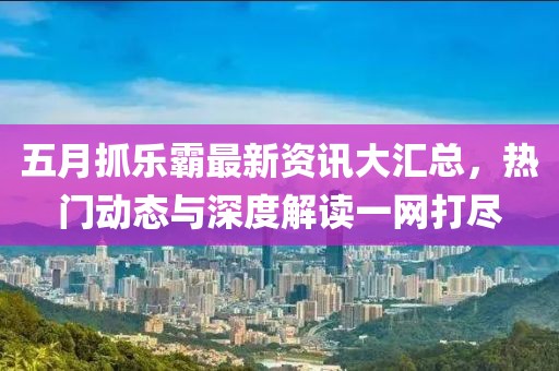 五月抓乐霸最新资讯大汇总，热门动态与深度解读一网打尽
