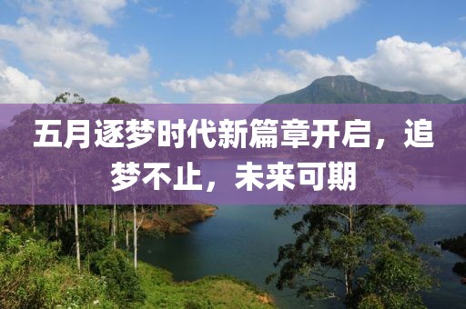 五月逐梦时代新篇章开启，追梦不止，未来可期