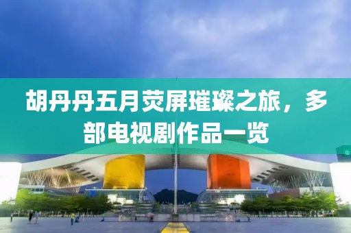 胡丹丹五月荧屏璀璨之旅，多部电视剧作品一览