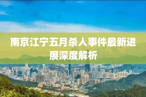 南京江宁五月杀人事件最新进展深度解析