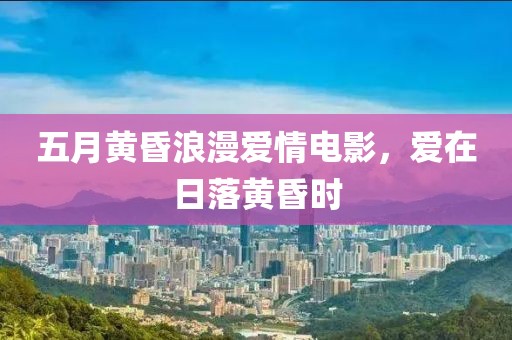 五月黄昏浪漫爱情电影，爱在日落黄昏时