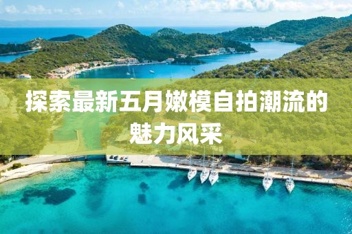 探索最新五月嫩模自拍潮流的魅力风采