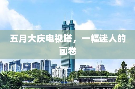 五月大庆电视塔，一幅迷人的画卷