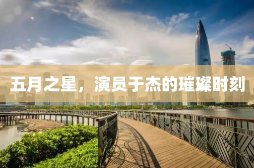五月之星，演员于杰的璀璨时刻