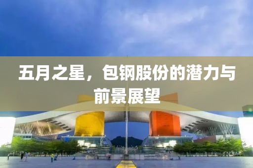 五月之星，包钢股份的潜力与前景展望