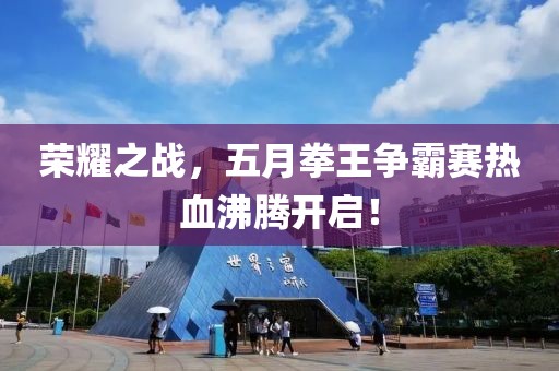 荣耀之战，五月拳王争霸赛热血沸腾开启！