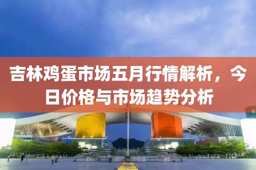 吉林鸡蛋市场五月行情解析，今日价格与市场趋势分析