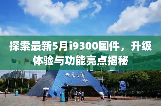 探索最新5月i9300固件，升级体验与功能亮点揭秘
