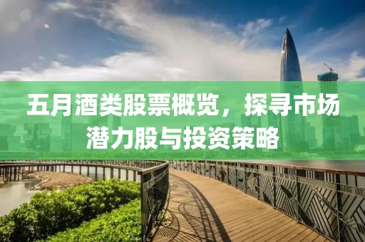 五月酒类股票概览，探寻市场潜力股与投资策略
