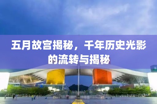 五月故宫揭秘，千年历史光影的流转与揭秘