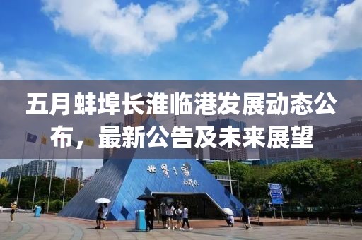 五月蚌埠长淮临港发展动态公布，最新公告及未来展望