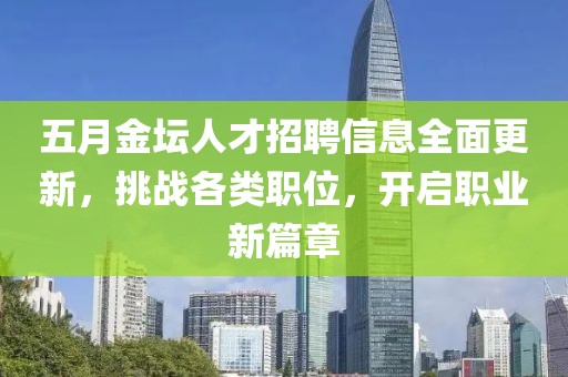 五月金坛人才招聘信息全面更新，挑战各类职位，开启职业新篇章
