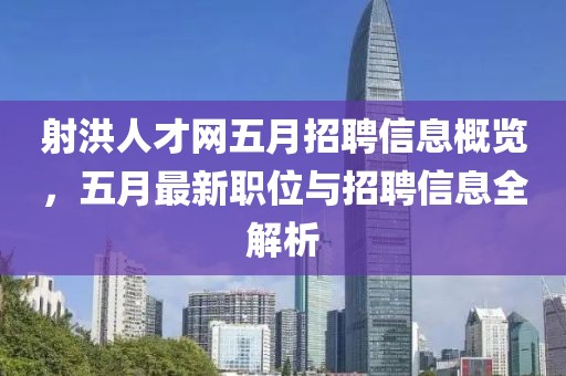 射洪人才网五月招聘信息概览，五月最新职位与招聘信息全解析