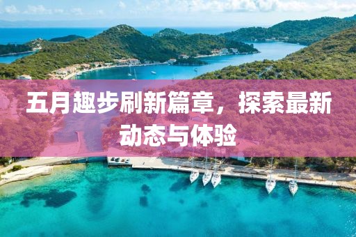 五月趣步刷新篇章，探索最新动态与体验