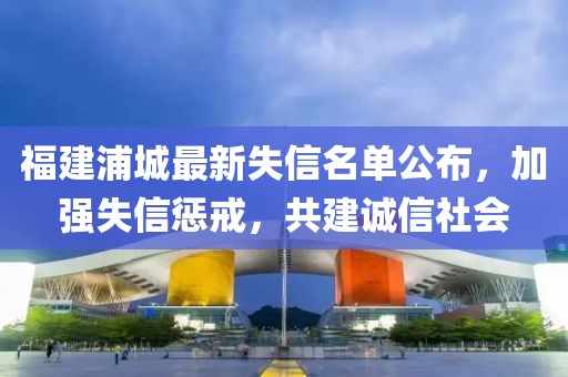福建浦城最新失信名单公布，加强失信惩戒，共建诚信社会