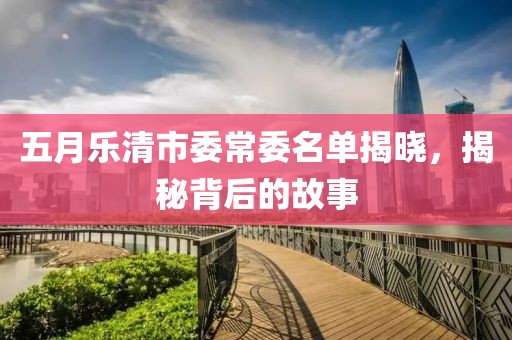 五月乐清市委常委名单揭晓，揭秘背后的故事